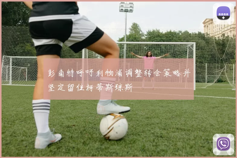 彭南特呼吁利物浦调整转会策略并坚定留住柯蒂斯琼斯