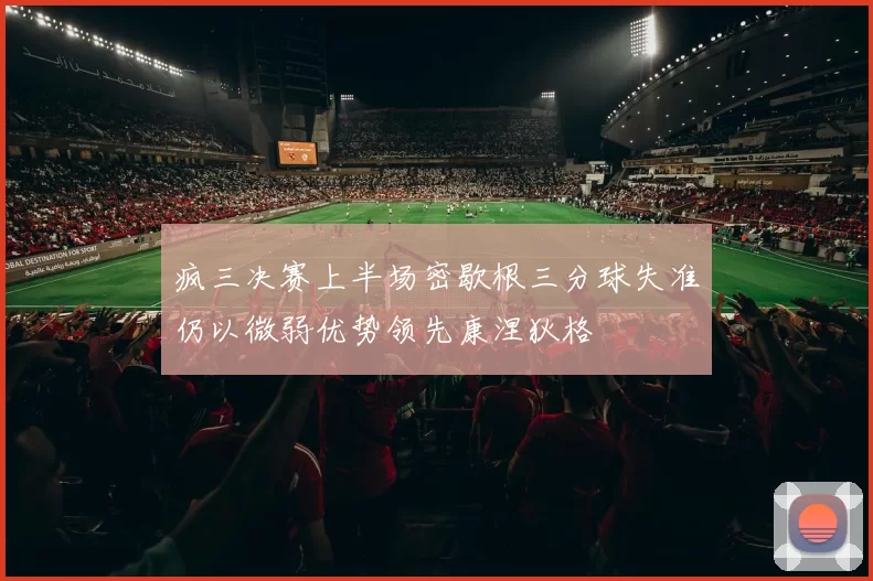 疯三决赛上半场密歇根三分球失准仍以微弱优势领先康涅狄格