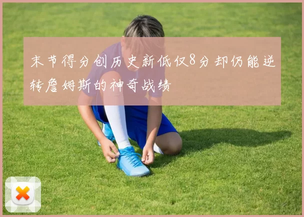 末节得分创历史新低仅8分却仍能逆转詹姆斯的神奇战绩