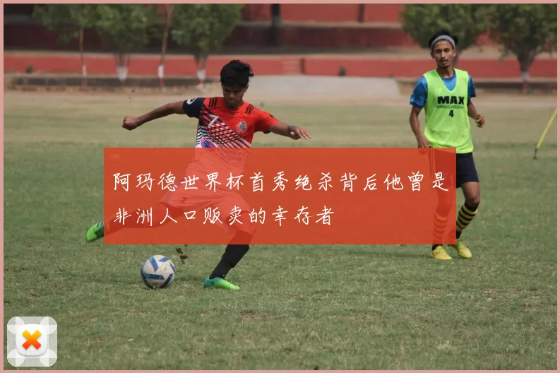 阿玛德世界杯首秀绝杀背后他曾是非洲人口贩卖的幸存者