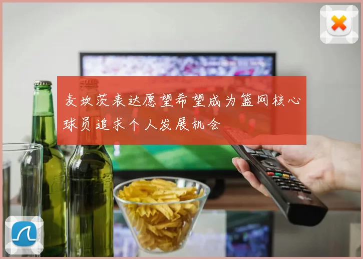 麦坎茨表达愿望希望成为篮网核心球员追求个人发展机会