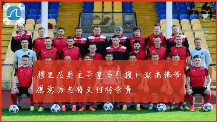 穆里尼奥主导皇马引援计划老佛爷愿意为老将支付转会费