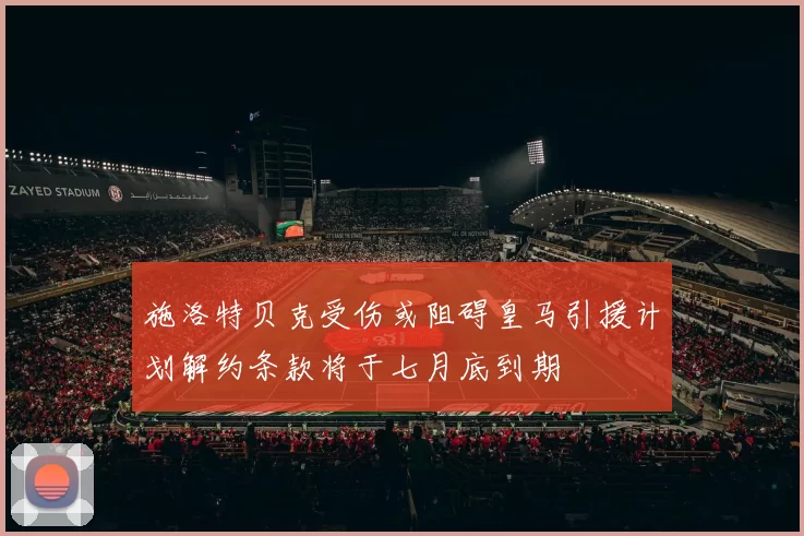 施洛特贝克受伤或阻碍皇马引援计划解约条款将于七月底到期