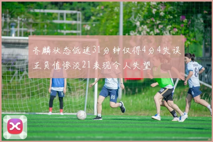 齐麟状态低迷31分钟仅得4分4失误正负值惨淡21表现令人失望
