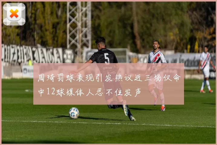周琦罚球表现引发热议近三场仅命中12球媒体人忍不住发声
