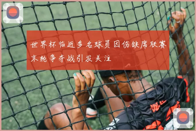 世界杯临近多名球员因伤缺席联赛末轮争夺战引发关注