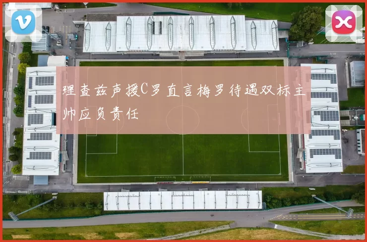 理查兹声援C罗直言梅罗待遇双标主帅应负责任
