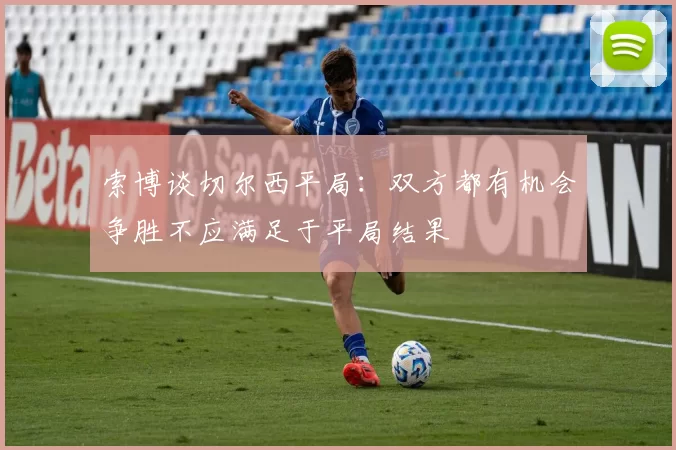 索博谈切尔西平局：双方都有机会争胜不应满足于平局结果