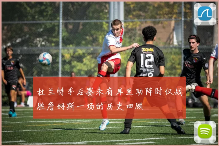 杜兰特季后赛未有库里助阵时仅战胜詹姆斯一场的历史回顾