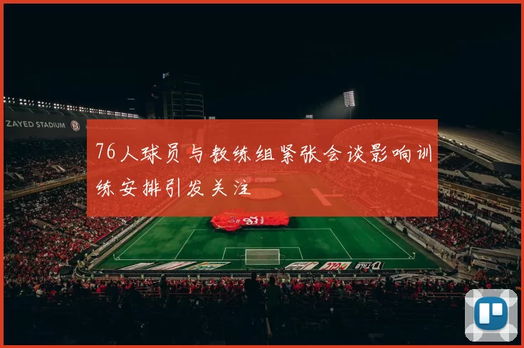 76人球员与教练组紧张会谈影响训练安排引发关注