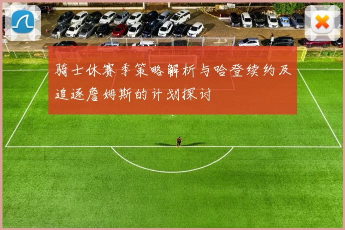 骑士休赛季策略解析与哈登续约及追逐詹姆斯的计划探讨