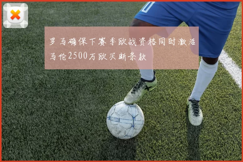 罗马确保下赛季欧战资格同时激活马伦2500万欧买断条款