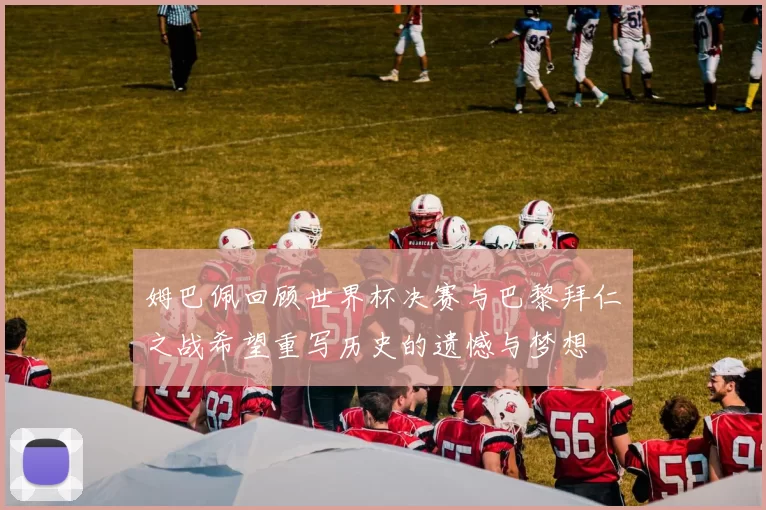 姆巴佩回顾世界杯决赛与巴黎拜仁之战希望重写历史的遗憾与梦想