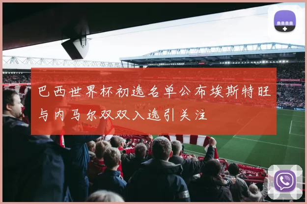 巴西世界杯初选名单公布埃斯特旺与内马尔双双入选引关注