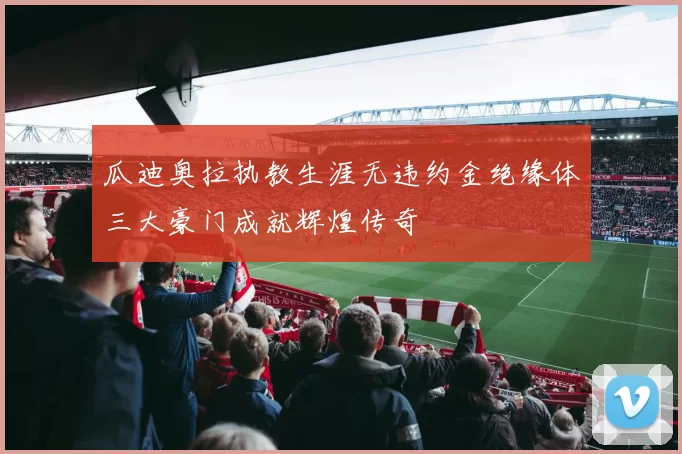 瓜迪奥拉执教生涯无违约金绝缘体三大豪门成就辉煌传奇