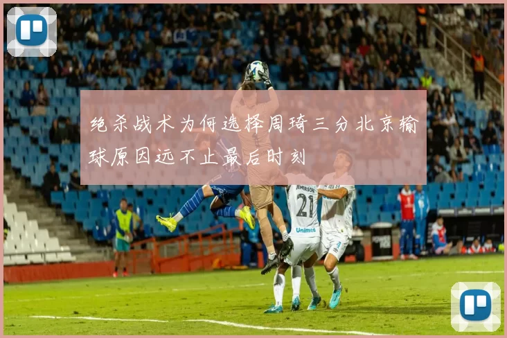 绝杀战术为何选择周琦三分北京输球原因远不止最后时刻