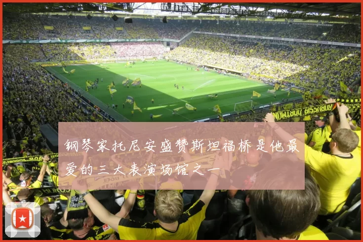 钢琴家托尼安盛赞斯坦福桥是他最爱的三大表演场馆之一